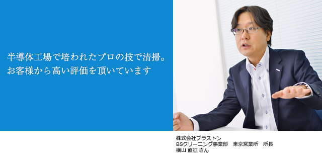 半導体工場で培われたプロの技で清掃。お客様から高い評価を頂いています。株式会社ブラストン BSクリーニング事業部 東京営業所 所長 横山 直征さん